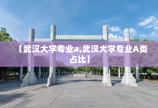 【武汉大学专业a,武汉大学专业A类占比】 【武汉大学专业a,武汉大学专业A类占比】