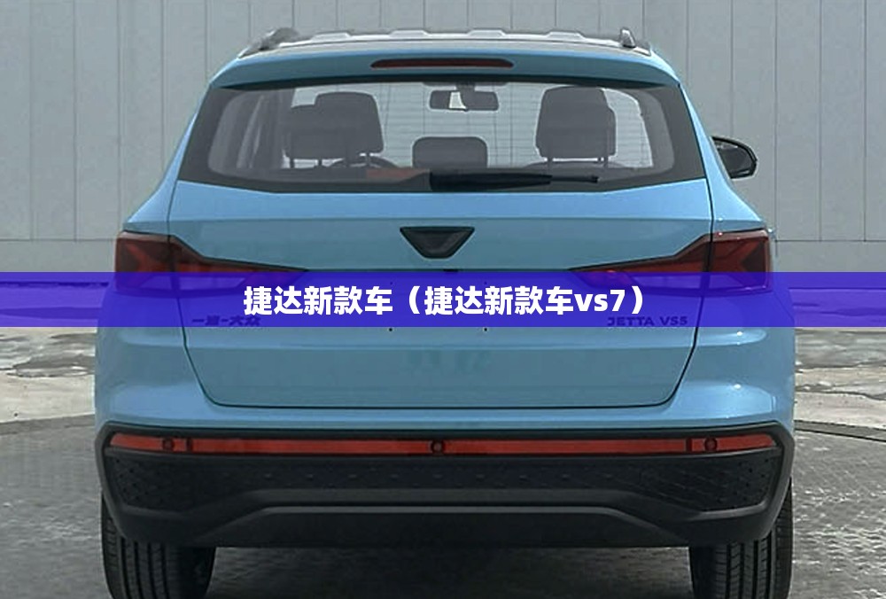 捷达新款车(捷达新款车vs7) 捷达新款车(捷达新款车vs7)
