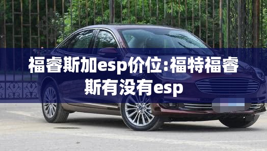 福睿斯加esp价位:福特福睿斯有没有esp 福睿斯加esp价位:福特福睿斯有没有esp