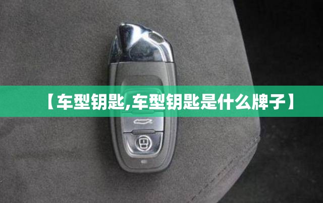 【车型钥匙,车型钥匙是什么牌子】 【车型钥匙,车型钥匙是什么牌子】