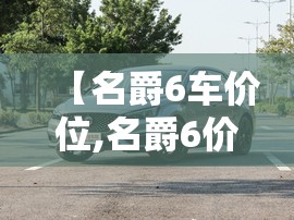【名爵6车价位,名爵6价钱】 【名爵6车价位,名爵6价钱】