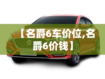 【名爵6车价位,名爵6价钱】 【名爵6车价位,名爵6价钱】