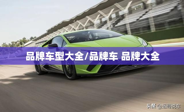 品牌车型大全/品牌车 品牌大全 品牌车型大全/品牌车 品牌大全