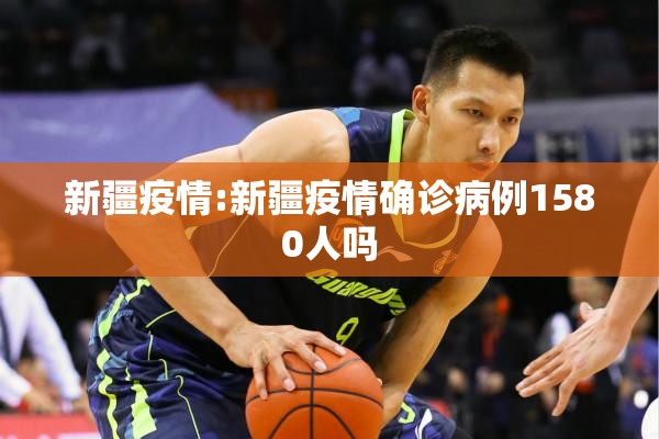 新疆疫情:新疆疫情确诊病例1580人吗 新疆疫情:新疆疫情确诊病例1580人吗