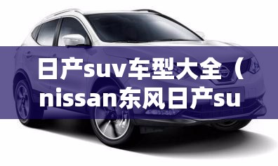 日产suv车型大全(nissan东风日产suv车型大全) 日产suv车型大全(nissan东风日产suv车型大全)