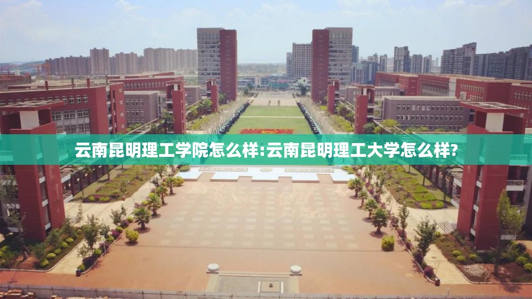 云南昆明理工学院怎么样:云南昆明理工大学怎么样? 云南昆明理工学院怎么样:云南昆明理工大学怎么样?