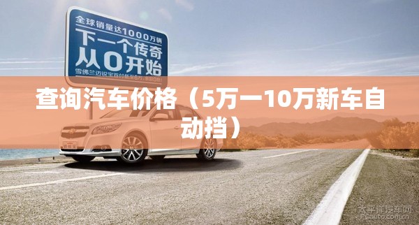 查询汽车价格(5万一10万新车自动挡) 查询汽车价格(5万一10万新车自动挡)