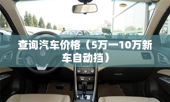查询汽车价格(5万一10万新车自动挡) 查询汽车价格(5万一10万新车自动挡)