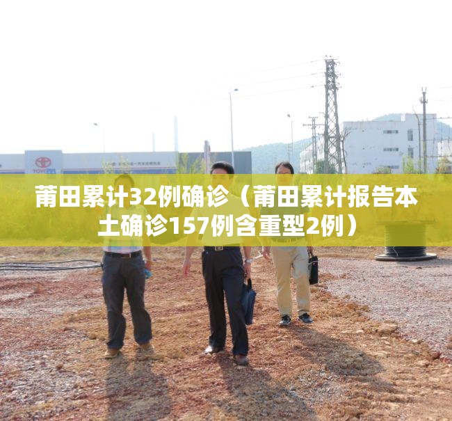 莆田累计32例确诊(莆田累计报告本土确诊157例含重型2例) 莆田累计32例确诊(莆田累计报告本土确诊157例含重型2例)