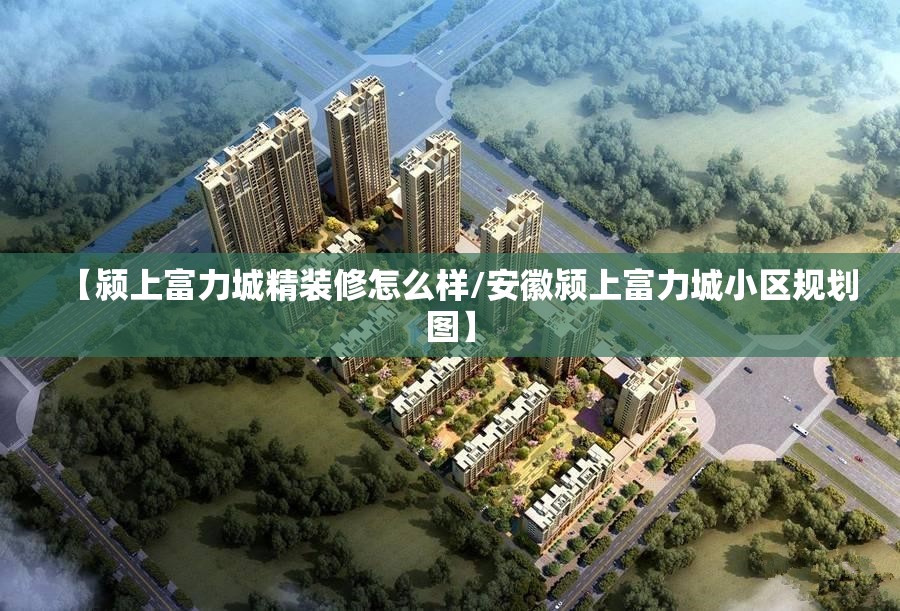 【颍上富力城精装修怎么样/安徽颍上富力城小区规划图】 【颍上富力城精装修怎么样/安徽颍上富力城小区规划图】