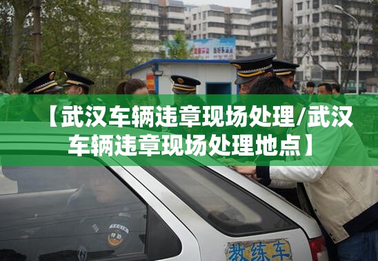 【武汉车辆违章现场处理/武汉车辆违章现场处理地点】 【武汉车辆违章现场处理/武汉车辆违章现场处理地点】