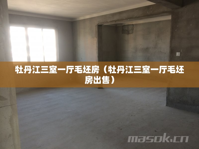 牡丹江三室一厅毛坯房(牡丹江三室一厅毛坯房出售) 牡丹江三室一厅毛坯房(牡丹江三室一厅毛坯房出售)