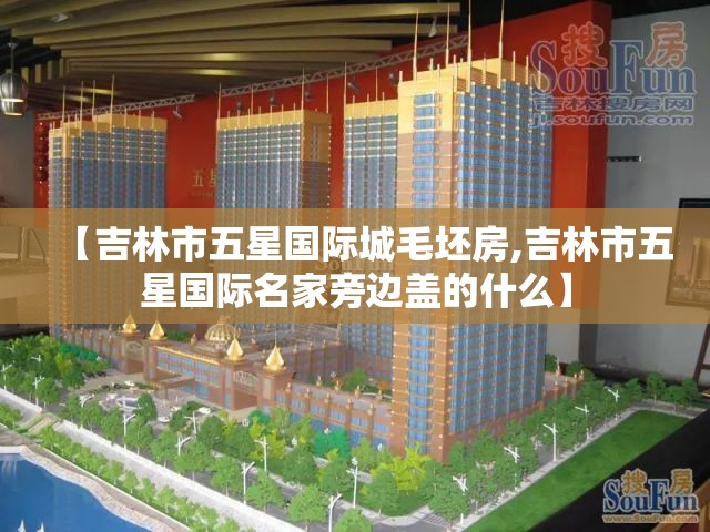 【吉林市五星国际城毛坯房,吉林市五星国际名家旁边盖的什么】 【吉林市五星国际城毛坯房,吉林市五星国际名家旁边盖的什么】