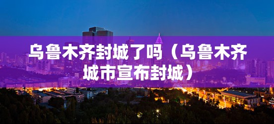 乌鲁木齐封城了吗（乌鲁木齐城市宣布封城）