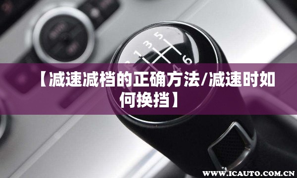 【减速减档的正确方法/减速时如何换挡】 【减速减档的正确方法/减速时如何换挡】