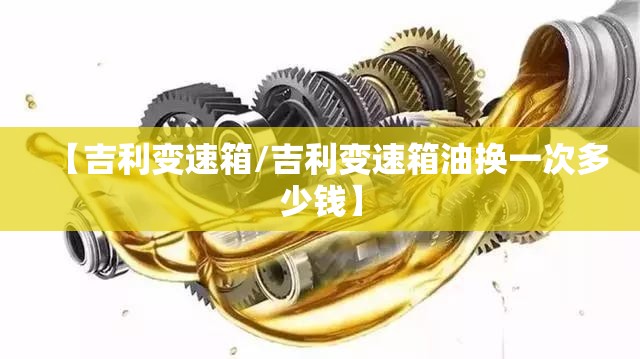 【吉利变速箱/吉利变速箱油换一次多少钱】