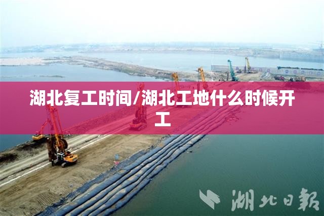 湖北复工时间/湖北工地什么时候开工