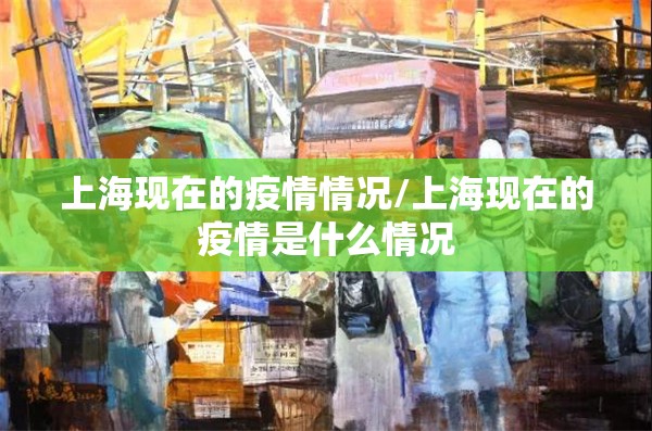 上海现在的疫情情况/上海现在的疫情是什么情况