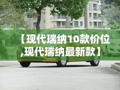 【现代瑞纳10款价位,现代瑞纳最新款】 【现代瑞纳10款价位,现代瑞纳最新款】
