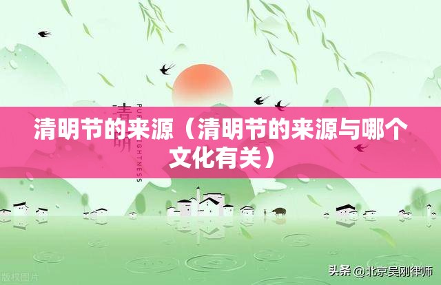 清明节的来源(清明节的来源与哪个文化有关) 清明节的来源(清明节的来源与哪个文化有关)