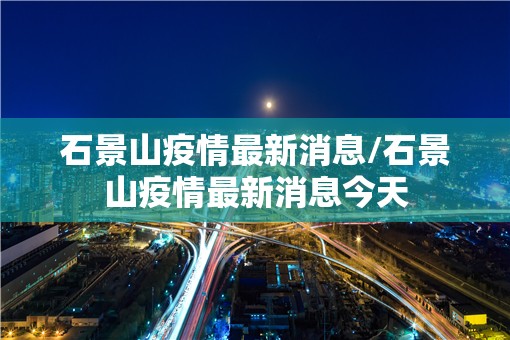 石景山疫情最新消息/石景山疫情最新消息今天 石景山疫情最新消息/石景山疫情最新消息今天