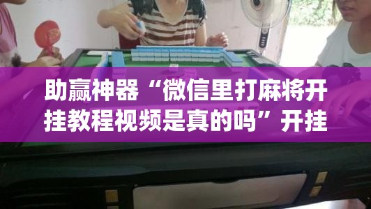 助赢神器“微信里打麻将开挂教程视频是真的吗”开挂(透视)辅助教程