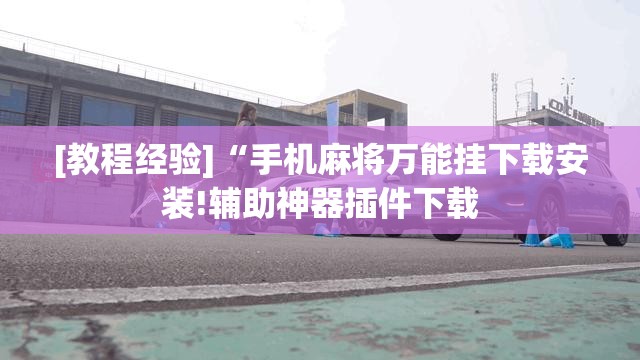 [教程经验]“手机麻将万能挂下载安装!辅助神器插件下载