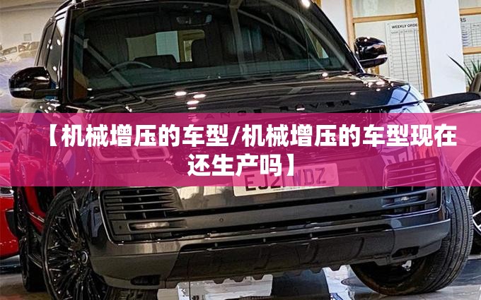 【机械增压的车型/机械增压的车型现在还生产吗】 【机械增压的车型/机械增压的车型现在还生产吗】