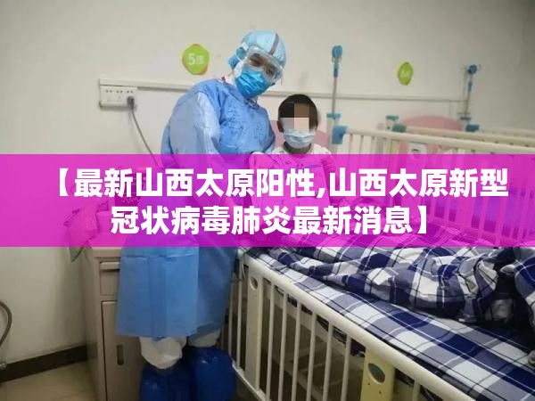 【最新山西太原阳性,山西太原新型冠状病毒肺炎最新消息】
