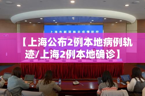 【上海公布2例本地病例轨迹/上海2例本地确诊】