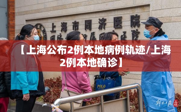 【上海公布2例本地病例轨迹/上海2例本地确诊】