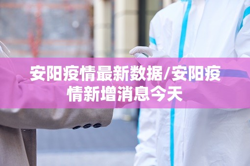 安阳疫情最新数据/安阳疫情新增消息今天