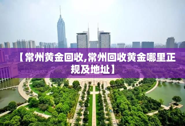 【常州黄金回收,常州回收黄金哪里正规及地址】