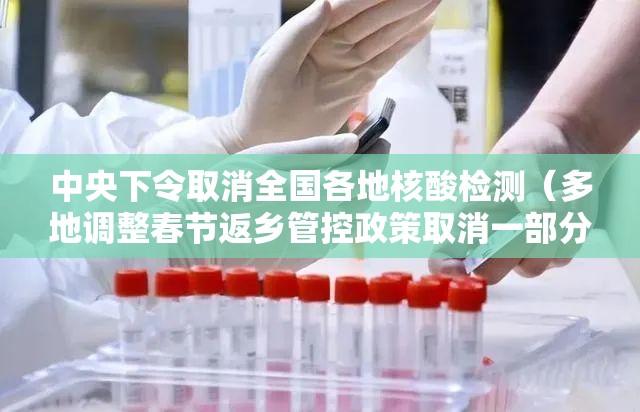 中央下令取消全国各地核酸检测（多地调整春节返乡管控政策取消一部分核酸检测要求）