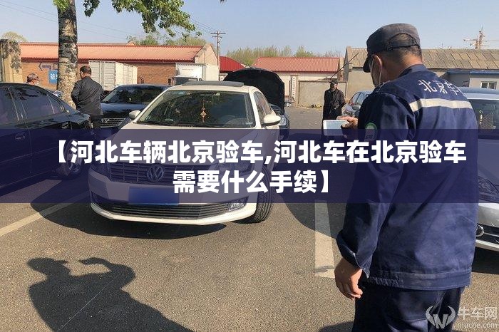 【河北车辆北京验车,河北车在北京验车需要什么手续】