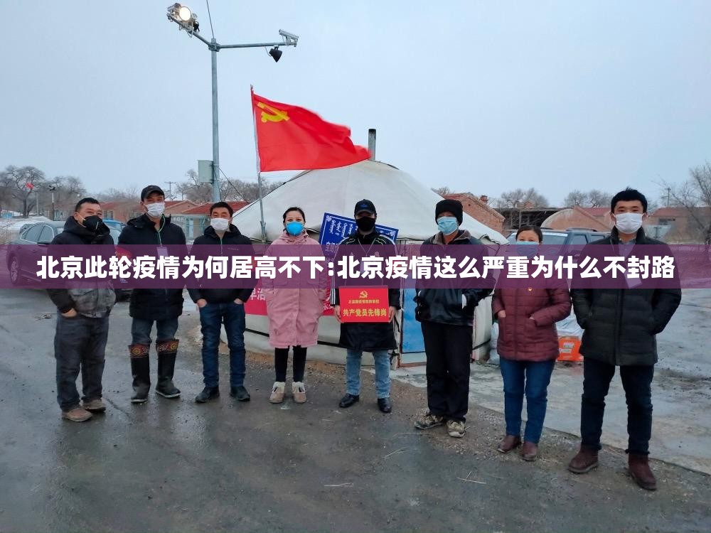 北京此轮疫情为何居高不下:北京疫情这么严重为什么不封路