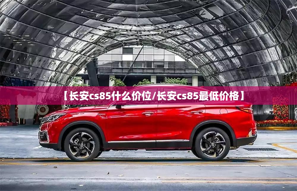 【长安cs85什么价位/长安cs85最低价格】