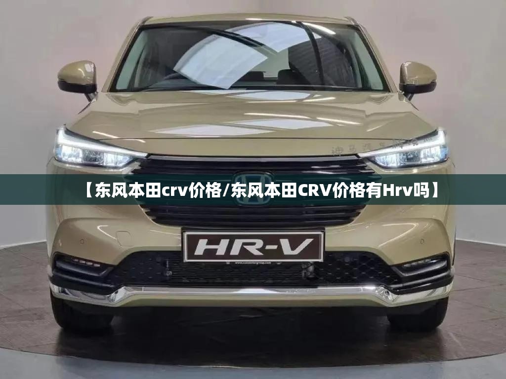 【东风本田crv价格/东风本田CRV价格有Hrv吗】