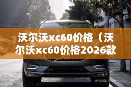 沃尔沃xc60价格（沃尔沃xc60价格2026款最新裸车和凯迪拉克XT5）