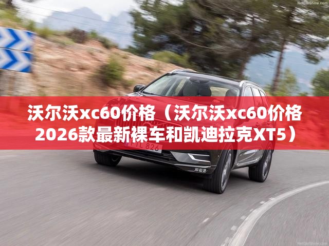 沃尔沃xc60价格（沃尔沃xc60价格2026款最新裸车和凯迪拉克XT5）