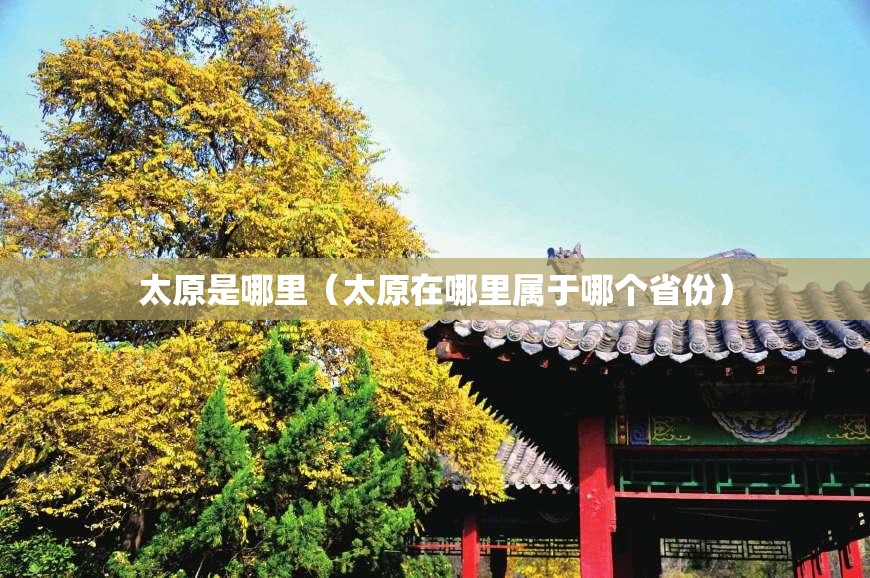 太原是哪里（太原在哪里属于哪个省份）