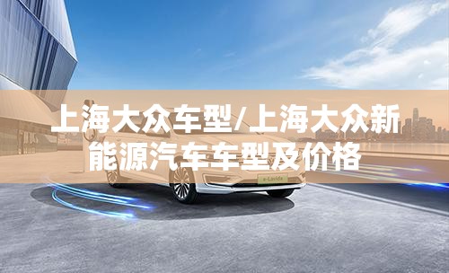 上海大众车型/上海大众新能源汽车车型及价格