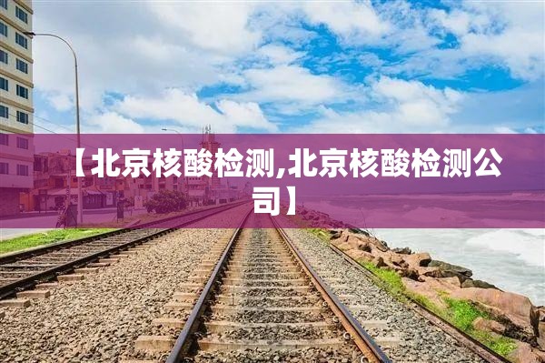 【北京核酸检测,北京核酸检测公司】
