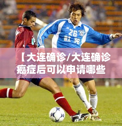 【大连确诊/大连确诊癌症后可以申请哪些补助】