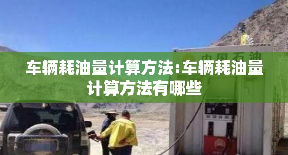 车辆耗油量计算方法:车辆耗油量计算方法有哪些