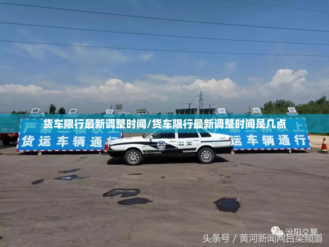 货车限行最新调整时间/货车限行最新调整时间是几点