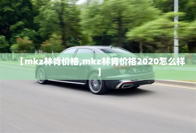 【mkz林肯价格,mkz林肯价格2020怎么样】