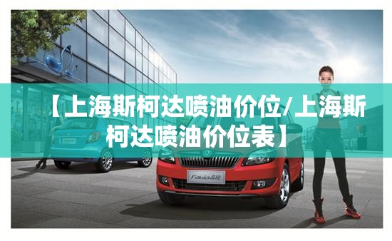 【上海斯柯达喷油价位/上海斯柯达喷油价位表】