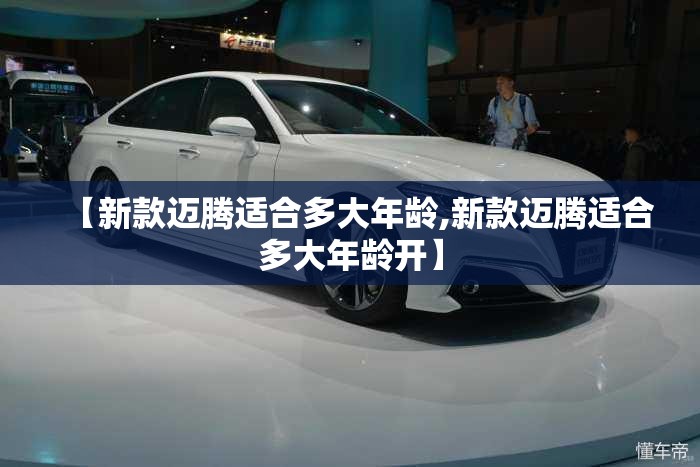 【新款迈腾适合多大年龄,新款迈腾适合多大年龄开】