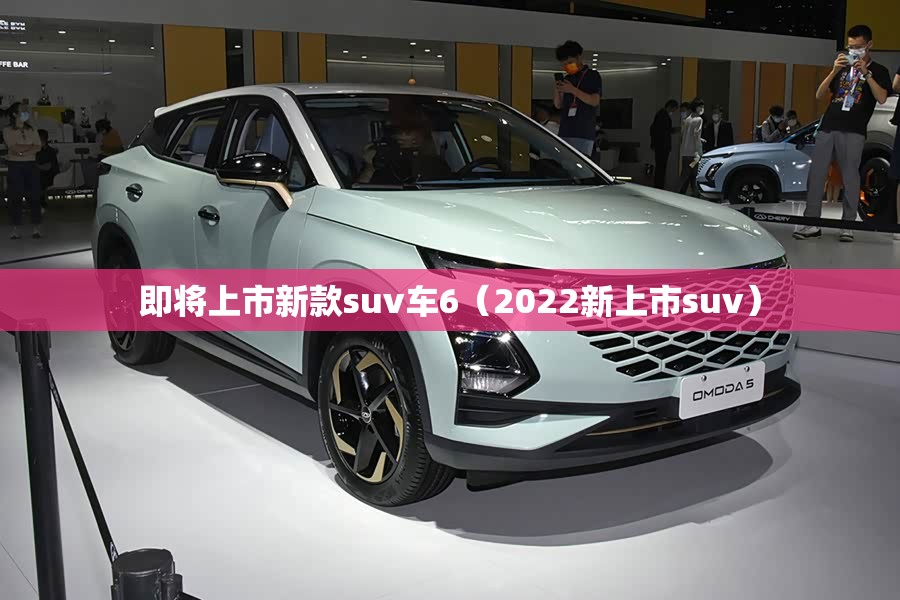 即将上市新款suv车6（2022新上市suv）